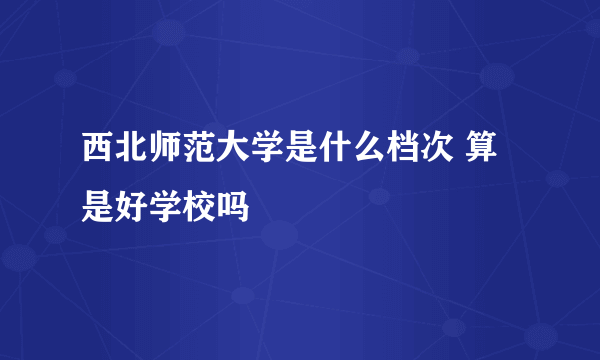 西北师范大学是什么档次 算是好学校吗