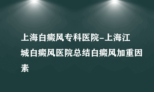 上海白癜风专科医院-上海江城白癜风医院总结白癜风加重因素