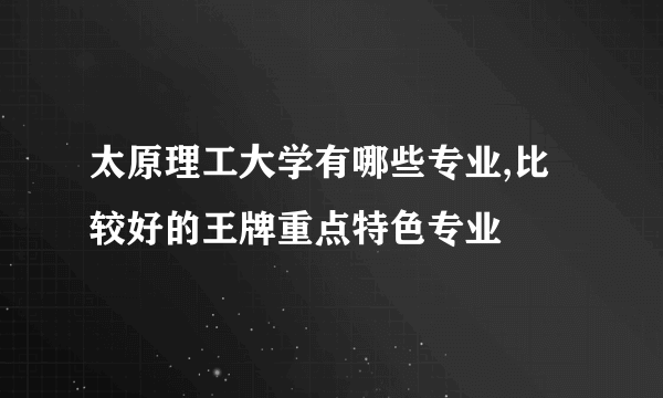 太原理工大学有哪些专业,比较好的王牌重点特色专业