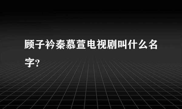 顾子衿秦慕萱电视剧叫什么名字？