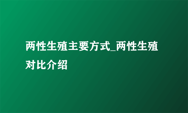 两性生殖主要方式_两性生殖对比介绍