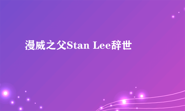 漫威之父Stan Lee辞世