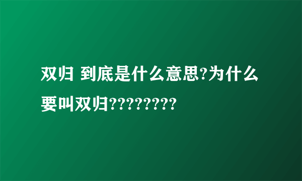 双归 到底是什么意思?为什么要叫双归????????