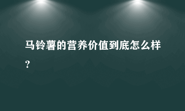 马铃薯的营养价值到底怎么样？