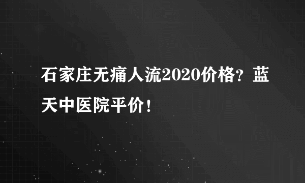 石家庄无痛人流2020价格？蓝天中医院平价！