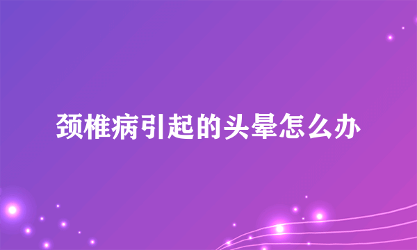 颈椎病引起的头晕怎么办