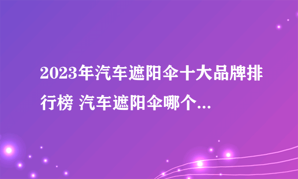 2023年汽车遮阳伞十大品牌排行榜 汽车遮阳伞哪个牌子好用