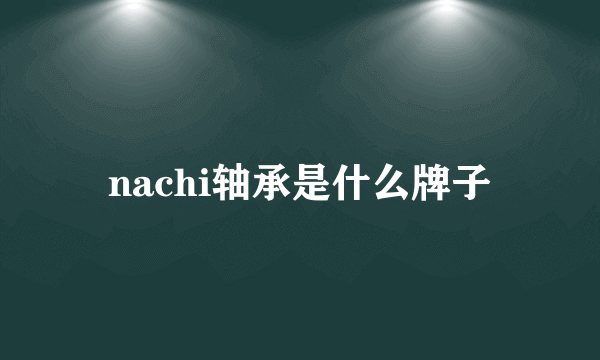 nachi轴承是什么牌子