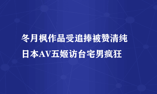 冬月枫作品受追捧被赞清纯 日本AV五姬访台宅男疯狂