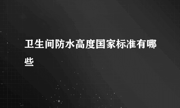 卫生间防水高度国家标准有哪些