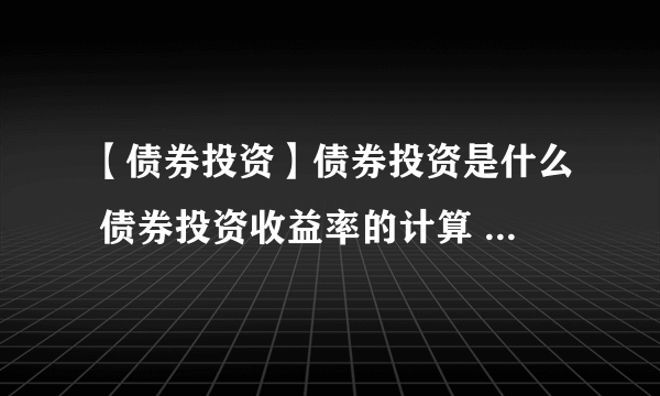 【债券投资】债券投资是什么 债券投资收益率的计算 债券投资技巧