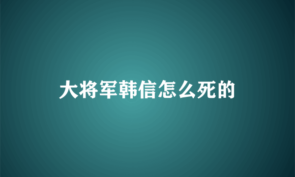 大将军韩信怎么死的