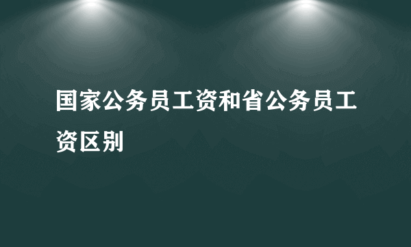 国家公务员工资和省公务员工资区别