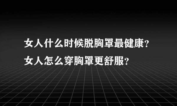 女人什么时候脱胸罩最健康？女人怎么穿胸罩更舒服？