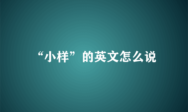 “小样”的英文怎么说