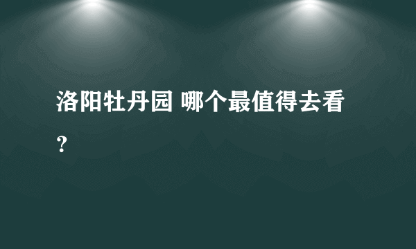 洛阳牡丹园 哪个最值得去看？