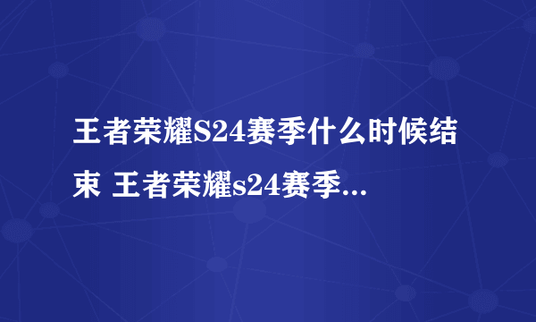 王者荣耀S24赛季什么时候结束 王者荣耀s24赛季结束具体日期