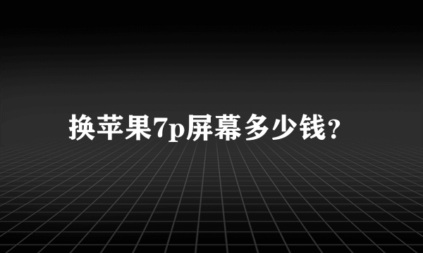 换苹果7p屏幕多少钱？