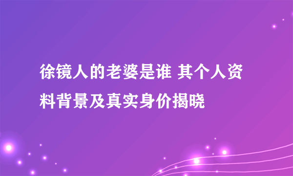 徐镜人的老婆是谁 其个人资料背景及真实身价揭晓