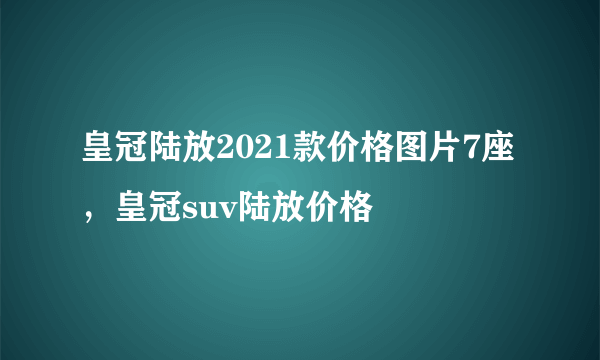 皇冠陆放2021款价格图片7座，皇冠suv陆放价格