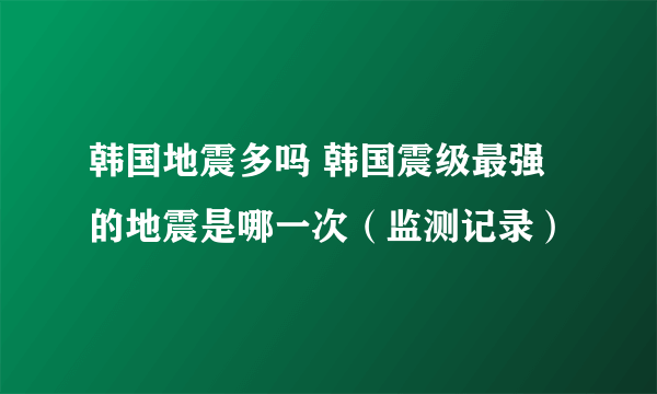 韩国地震多吗 韩国震级最强的地震是哪一次（监测记录）