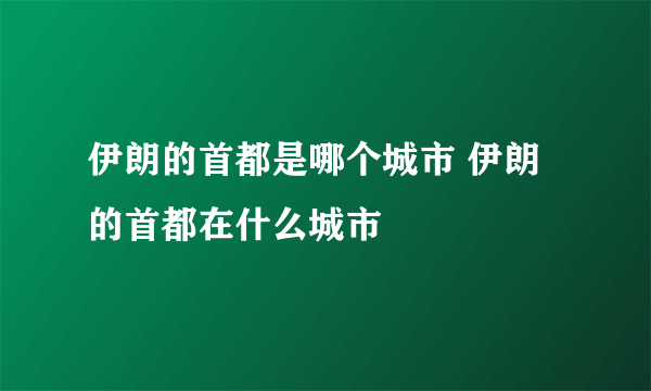 伊朗的首都是哪个城市 伊朗的首都在什么城市