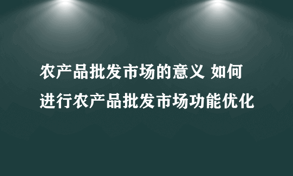 农产品批发市场的意义 如何进行农产品批发市场功能优化