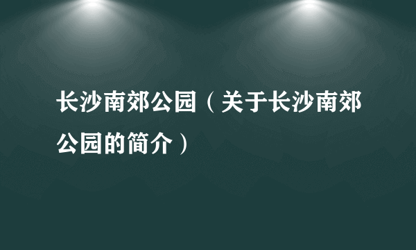 长沙南郊公园（关于长沙南郊公园的简介）