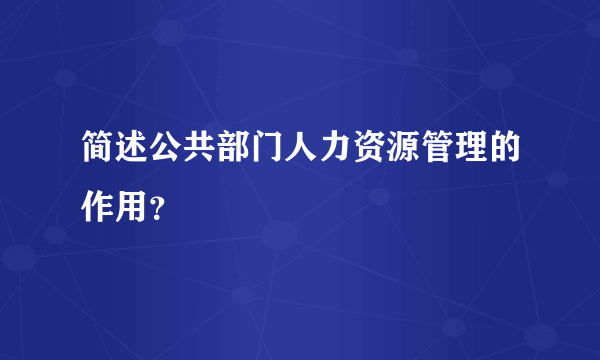 简述公共部门人力资源管理的作用？