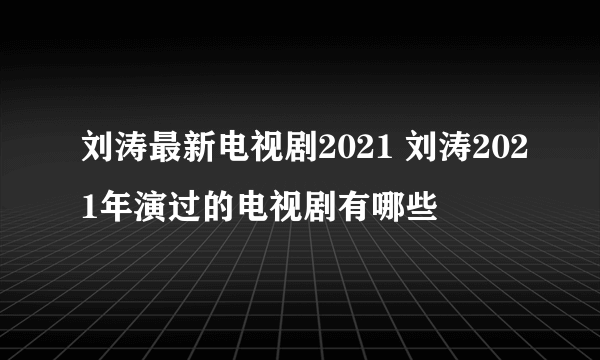 刘涛最新电视剧2021 刘涛2021年演过的电视剧有哪些