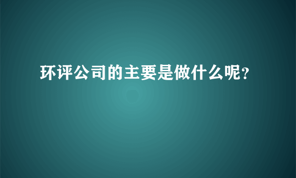 环评公司的主要是做什么呢？