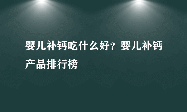 婴儿补钙吃什么好？婴儿补钙产品排行榜