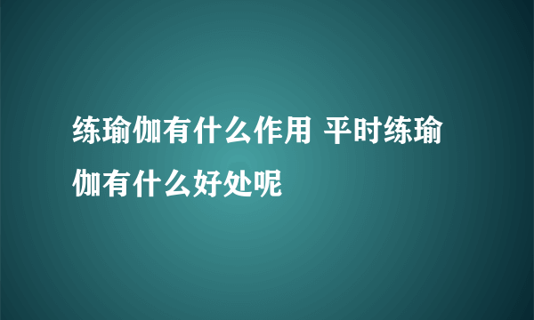 练瑜伽有什么作用 平时练瑜伽有什么好处呢