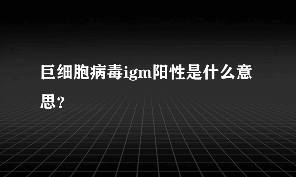 巨细胞病毒igm阳性是什么意思？