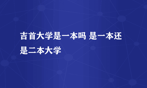 吉首大学是一本吗 是一本还是二本大学