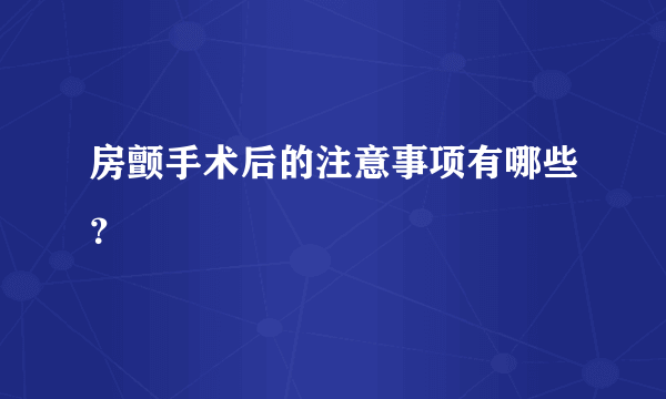 房颤手术后的注意事项有哪些？