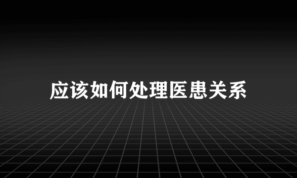 应该如何处理医患关系