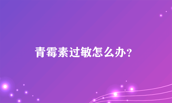 青霉素过敏怎么办？