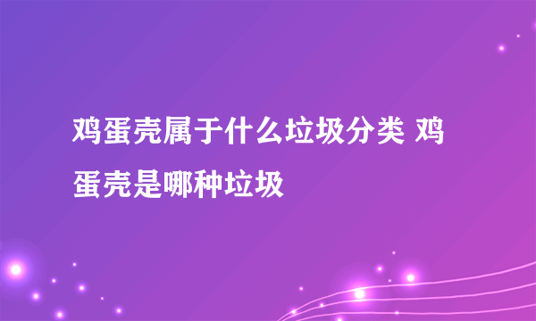 鸡蛋壳属于什么垃圾分类 鸡蛋壳是哪种垃圾