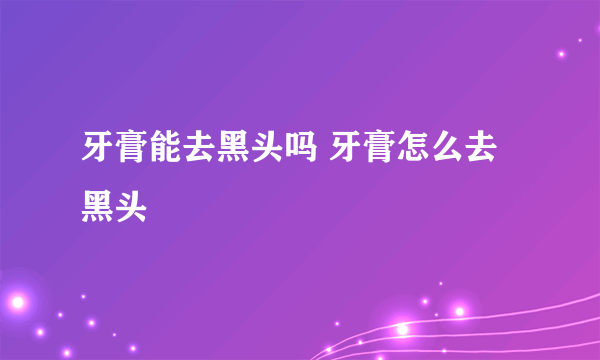 牙膏能去黑头吗 牙膏怎么去黑头