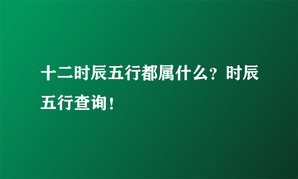 十二时辰五行都属什么？时辰五行查询！