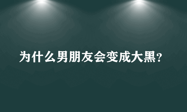 为什么男朋友会变成大黑？