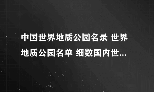 中国世界地质公园名录 世界地质公园名单 细数国内世界级地质公园