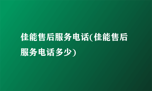 佳能售后服务电话(佳能售后服务电话多少)