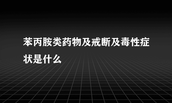 苯丙胺类药物及戒断及毒性症状是什么