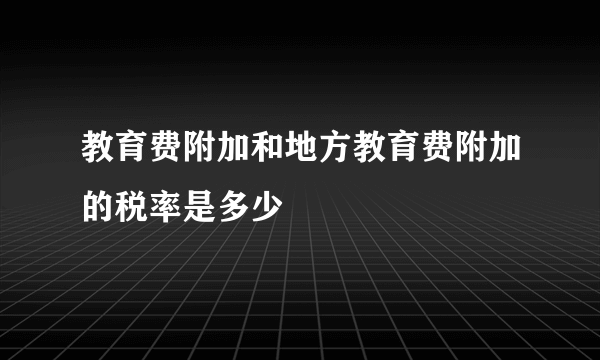 教育费附加和地方教育费附加的税率是多少