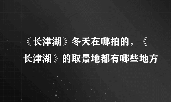 《长津湖》冬天在哪拍的，《长津湖》的取景地都有哪些地方