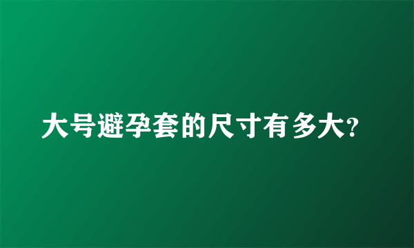 大号避孕套的尺寸有多大？