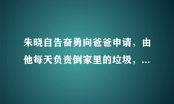 朱晓自告奋勇向爸爸申请，由他每天负责倒家里的垃圾，可才干了一个星期，他就不情愿起来。这时朱晓应该（  ）A. 坚持到底B. 放弃C. 无所谓