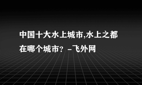 中国十大水上城市,水上之都在哪个城市？-飞外网